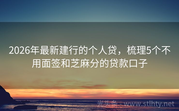 2026年最新建行的个人贷，梳理5个不用面签和芝麻分的贷款口子
