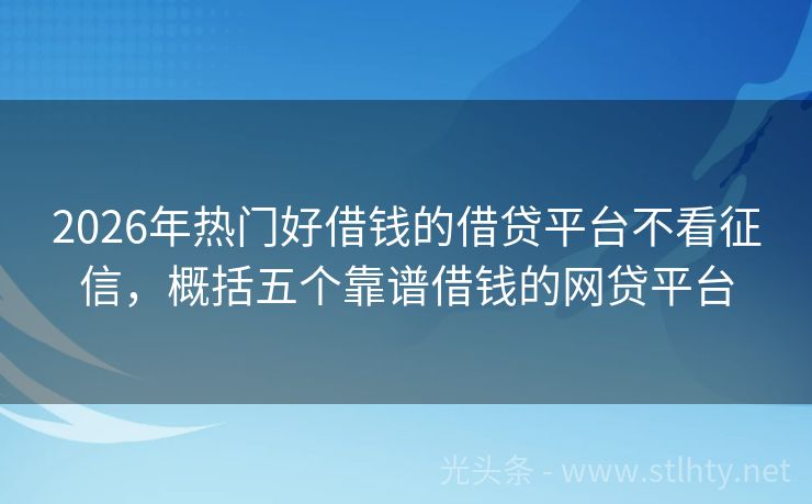 2026年热门好借钱的借贷平台不看征信，概括五个靠谱借钱的网贷平台