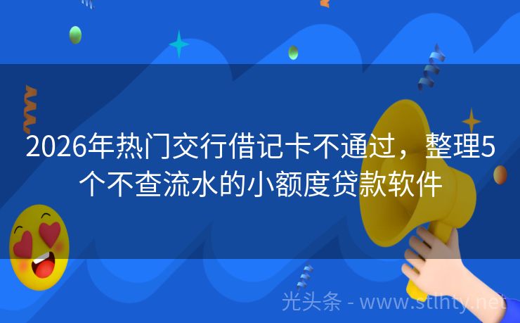 2026年热门交行借记卡不通过，整理5个不查流水的小额度贷款软件