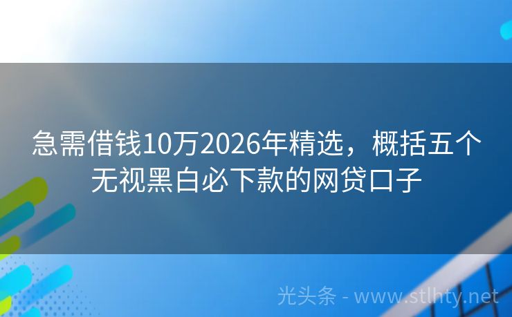 急需借钱10万2026年精选，概括五个无视黑白必下款的网贷口子