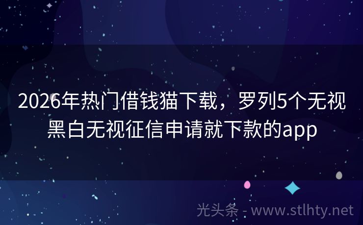 2026年热门借钱猫下载，罗列5个无视黑白无视征信申请就下款的app
