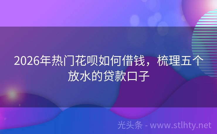2026年热门花呗如何借钱，梳理五个放水的贷款口子