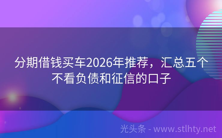 分期借钱买车2026年推荐，汇总五个不看负债和征信的口子