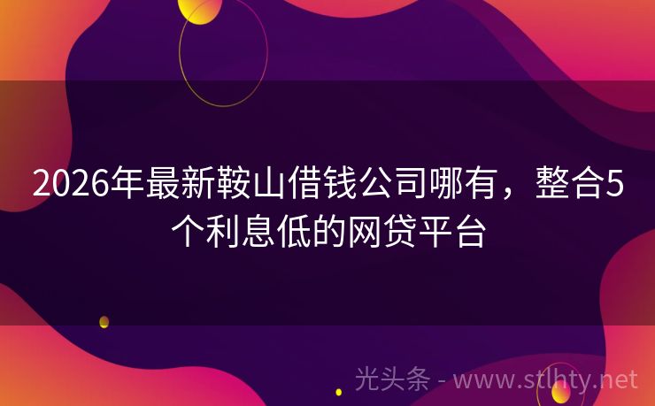 2026年最新鞍山借钱公司哪有，整合5个利息低的网贷平台