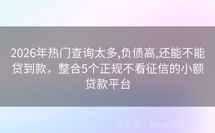 2026年热门查询太多,负债高,还能不能贷到款，整合5个正规不看征信的小额贷款平台
