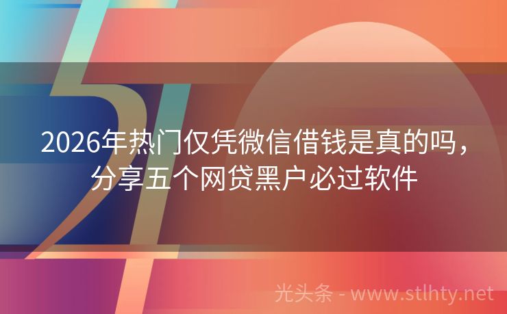 2026年热门仅凭微信借钱是真的吗，分享五个网贷黑户必过软件