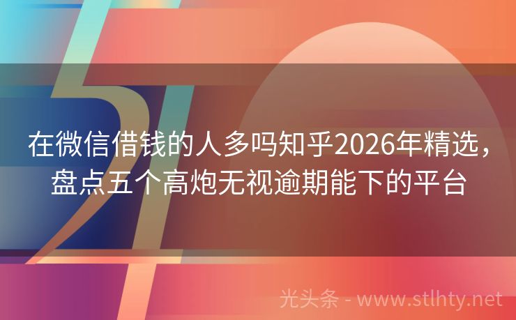 在微信借钱的人多吗知乎2026年精选，盘点五个高炮无视逾期能下的平台