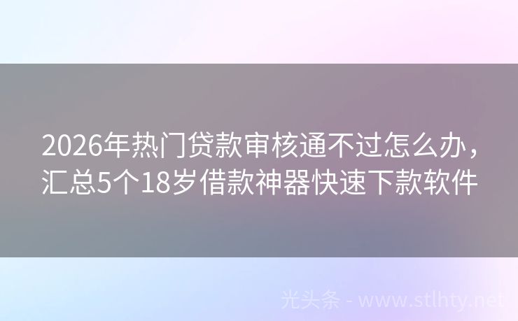 2026年热门贷款审核通不过怎么办，汇总5个18岁借款神器快速下款软件