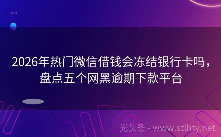 2026年热门微信借钱会冻结银行卡吗，盘点五个网黑逾期下款平台
