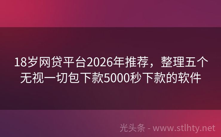 18岁网贷平台2026年推荐，整理五个无视一切包下款5000秒下款的软件