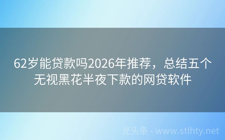 62岁能贷款吗2026年推荐，总结五个无视黑花半夜下款的网贷软件