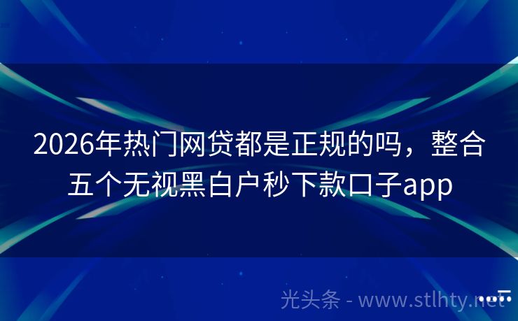 2026年热门网贷都是正规的吗，整合五个无视黑白户秒下款口子app