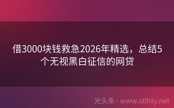 借3000块钱救急2026年精选，总结5个无视黑白征信的网贷