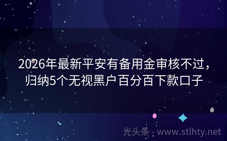2026年最新平安有备用金审核不过，归纳5个无视黑户百分百下款口子