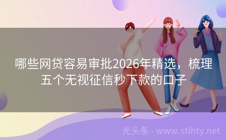 哪些网贷容易审批2026年精选，梳理五个无视征信秒下款的口子