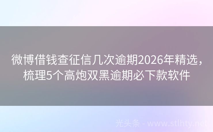微博借钱查征信几次逾期2026年精选，梳理5个高炮双黑逾期必下款软件