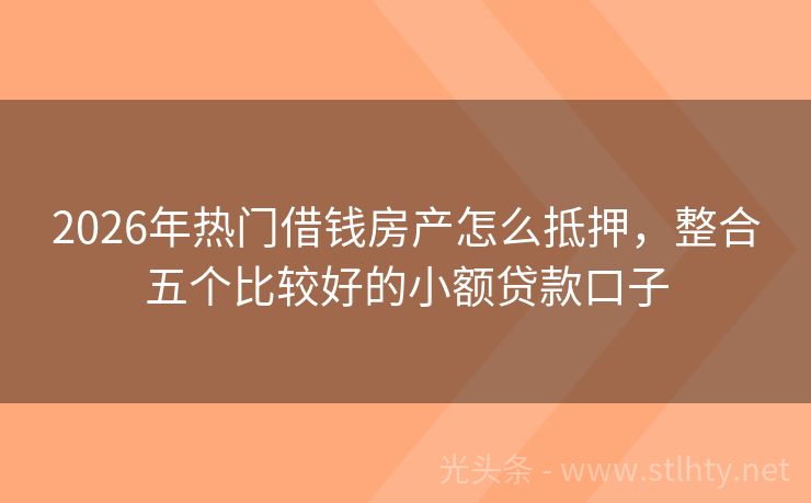 2026年热门借钱房产怎么抵押，整合五个比较好的小额贷款口子