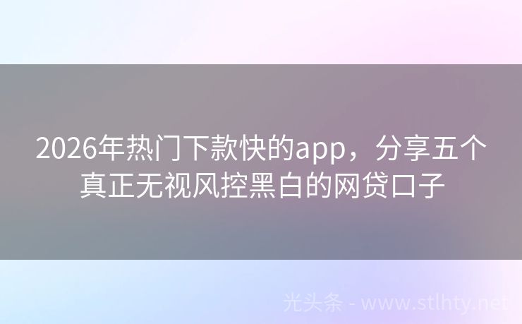 2026年热门下款快的app，分享五个真正无视风控黑白的网贷口子