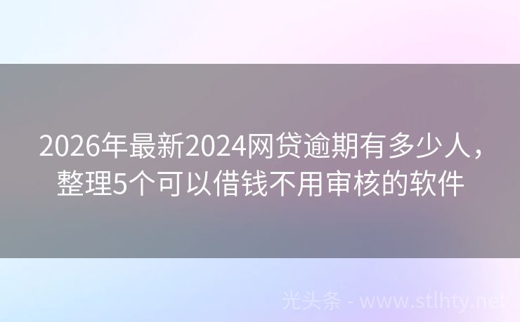 2026年最新2024网贷逾期有多少人，整理5个可以借钱不用审核的软件