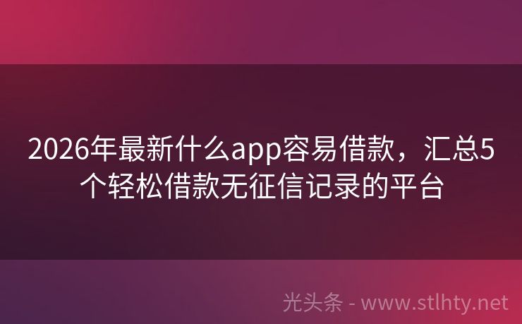2026年最新什么app容易借款，汇总5个轻松借款无征信记录的平台
