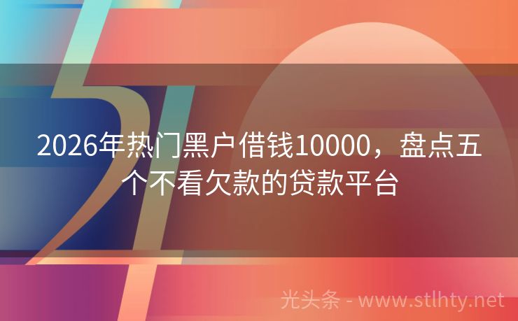 2026年热门黑户借钱10000，盘点五个不看欠款的贷款平台