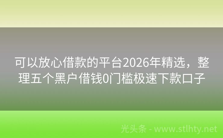 可以放心借款的平台2026年精选，整理五个黑户借钱0门槛极速下款口子