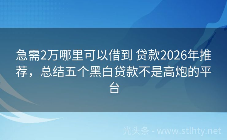 急需2万哪里可以借到 贷款2026年推荐，总结五个黑白贷款不是高炮的平台