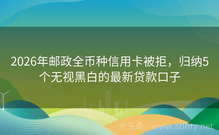 2026年邮政全币种信用卡被拒，归纳5个无视黑白的最新贷款口子