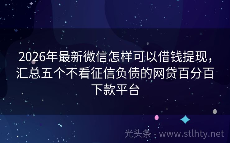 2026年最新微信怎样可以借钱提现，汇总五个不看征信负债的网贷百分百下款平台