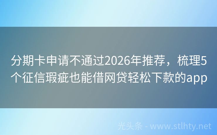 分期卡申请不通过2026年推荐，梳理5个征信瑕疵也能借网贷轻松下款的app