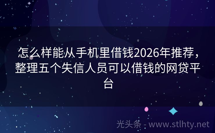 怎么样能从手机里借钱2026年推荐，整理五个失信人员可以借钱的网贷平台