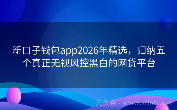 新口子钱包app2026年精选,归纳五个真正无视风控黑白的网贷平台