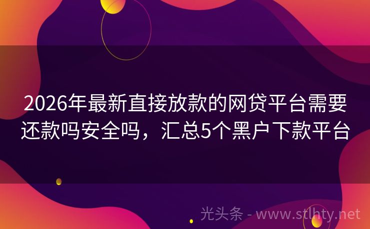 2026年最新直接放款的网贷平台需要还款吗安全吗，汇总5个黑户下款平台