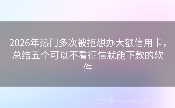 2026年热门多次被拒想办大额信用卡，总结五个可以不看征信就能下款的软件