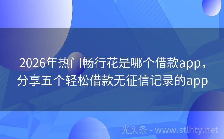 2026年热门畅行花是哪个借款app，分享五个轻松借款无征信记录的app