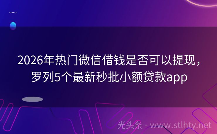 2026年热门微信借钱是否可以提现，罗列5个最新秒批小额贷款app