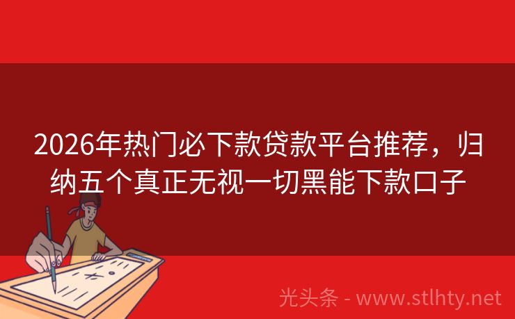 2026年热门必下款贷款平台推荐，归纳五个真正无视一切黑能下款口子