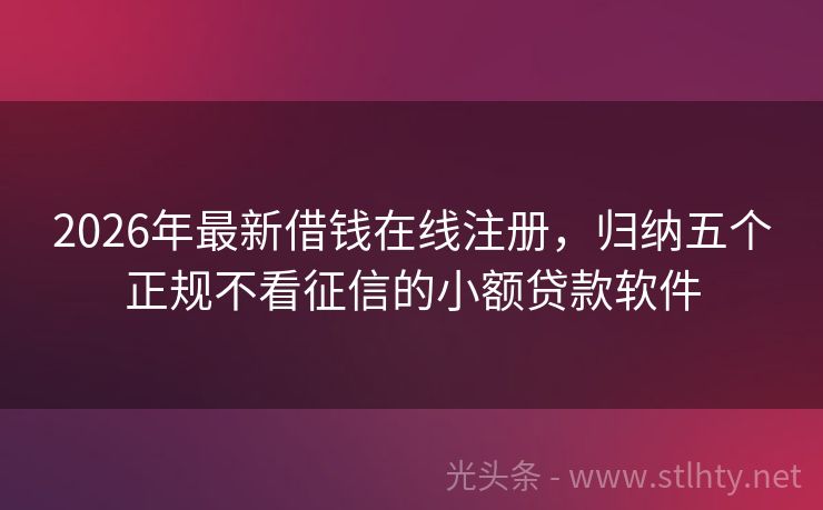 2026年最新借钱在线注册，归纳五个正规不看征信的小额贷款软件