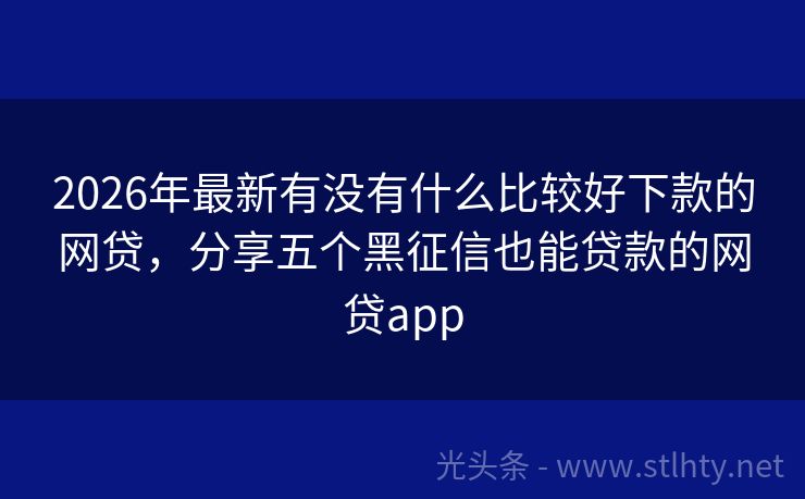 2026年最新有没有什么比较好下款的网贷，分享五个黑征信也能贷款的网贷app