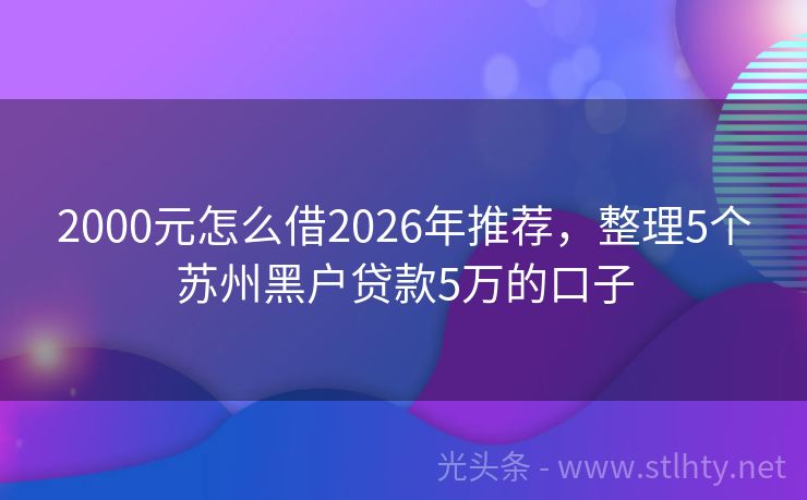 2000元怎么借2026年推荐，整理5个苏州黑户贷款5万的口子