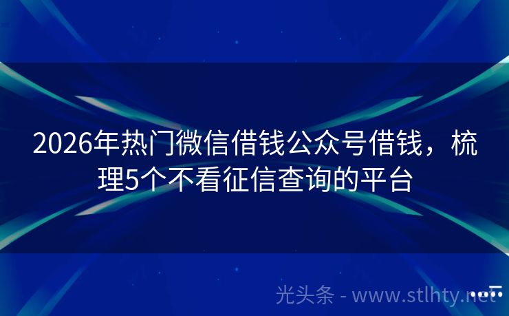 2026年热门微信借钱公众号借钱，梳理5个不看征信查询的平台
