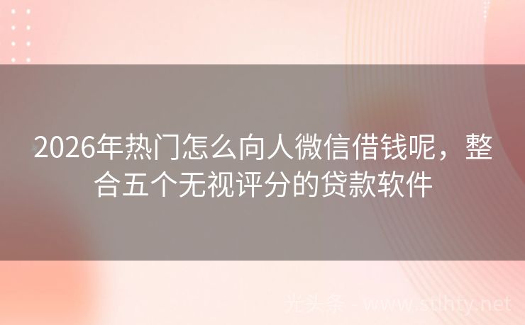 2026年热门怎么向人微信借钱呢，整合五个无视评分的贷款软件