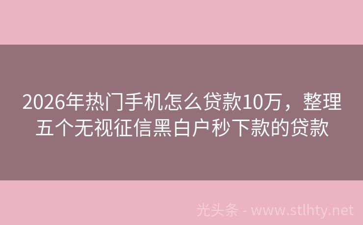2026年热门手机怎么贷款10万，整理五个无视征信黑白户秒下款的贷款