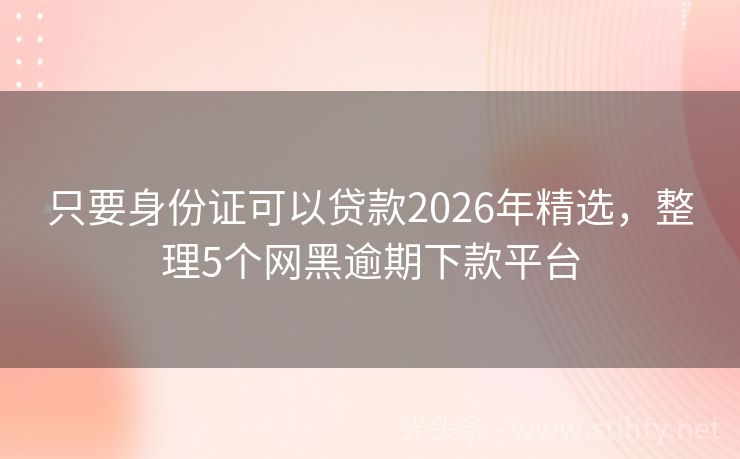 只要身份证可以贷款2026年精选，整理5个网黑逾期下款平台