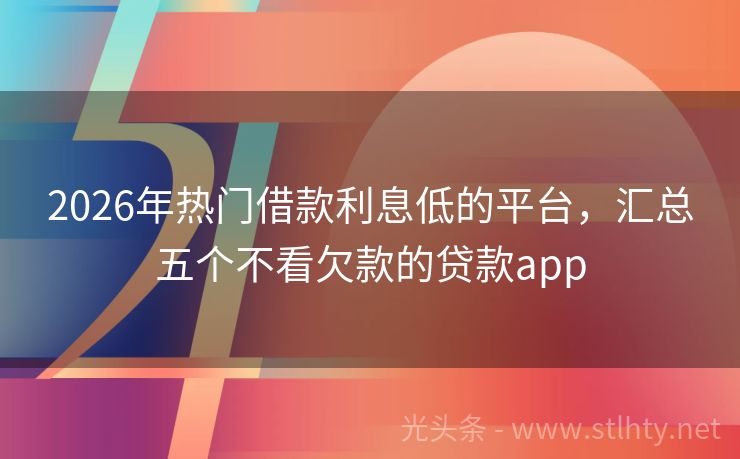 2026年热门借款利息低的平台，汇总五个不看欠款的贷款app