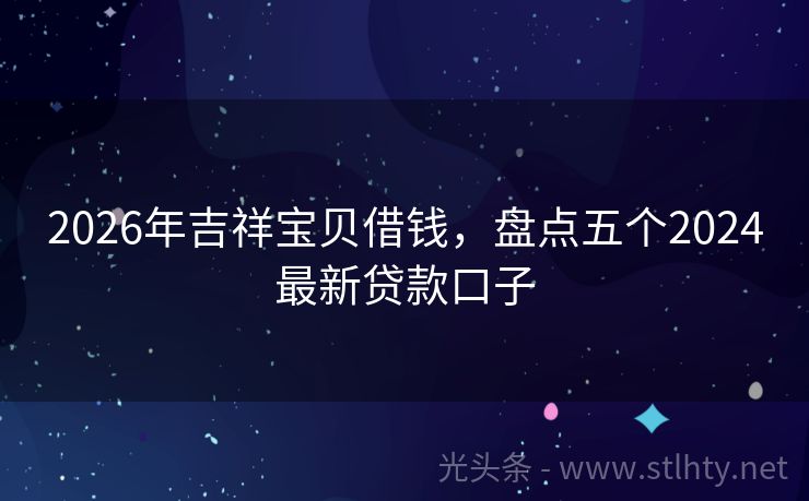 2026年吉祥宝贝借钱，盘点五个2024最新贷款口子