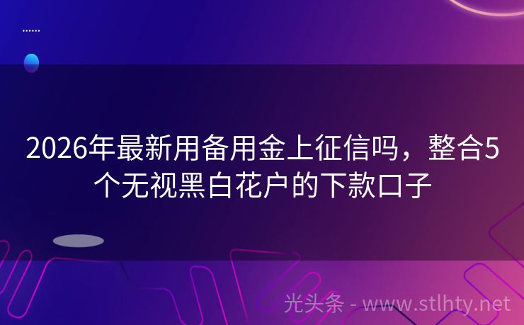 2026年最新用备用金上征信吗，整合5个无视黑白花户的下款口子