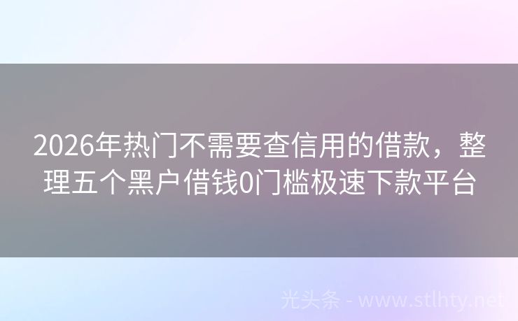 2026年热门不需要查信用的借款，整理五个黑户借钱0门槛极速下款平台