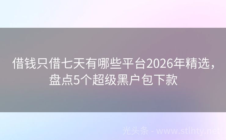 借钱只借七天有哪些平台2026年精选，盘点5个超级黑户包下款