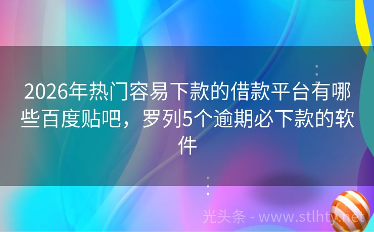 2026年热门容易下款的借款平台有哪些百度贴吧，罗列5个逾期必下款的软件